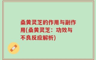 桑黄灵芝的作用与副作用(桑黄灵芝：功效与不良反应解析)