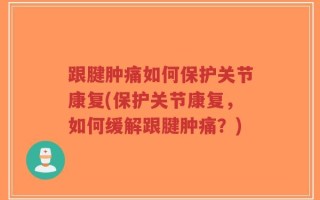 跟腱肿痛如何保护关节康复(保护关节康复，如何缓解跟腱肿痛？)