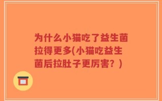 为什么小猫吃了益生菌拉得更多(小猫吃益生菌后拉肚子更厉害？)