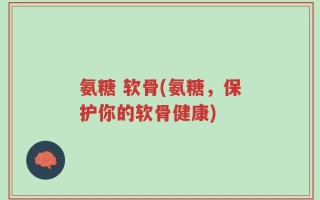氨糖 软骨(氨糖，保护你的软骨健康)