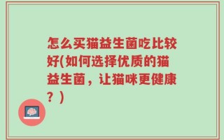 怎么买猫益生菌吃比较好(如何选择优质的猫益生菌，让猫咪更健康？)