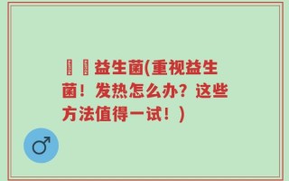 發燒益生菌(重视益生菌！发热怎么办？这些方法值得一试！)