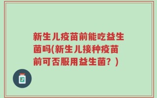 新生儿疫苗前能吃益生菌吗(新生儿接种疫苗前可否服用益生菌？)