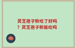 灵芝孢子粉吃了好吗 ？灵芝孢子粉能吃吗