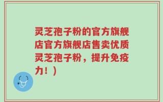 灵芝孢子粉的官方旗舰店官方旗舰店售卖优质灵芝孢子粉，提升免疫力！)