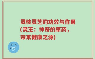 灵枝灵芝的功效与作用(灵芝：神奇的草药，带来健康之源)