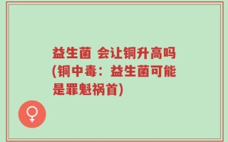 益生菌 会让铜升高吗(铜中毒：益生菌可能是罪魁祸首)