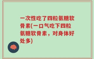 一次性吃了四粒氨糖软骨素(一口气吃下四粒氨糖软骨素，对身体好处多)