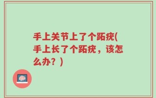 手上关节上了个跖疣(手上长了个跖疣，该怎么办？)