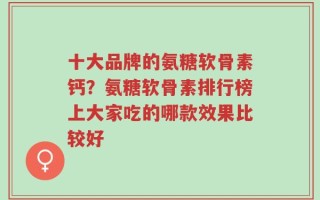 十大品牌的氨糖软骨素钙？氨糖软骨素排行榜上大家吃的哪款效果比较好