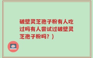 破壁灵芝孢子粉有人吃过吗有人尝试过破壁灵芝孢子粉吗？)