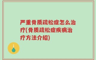严重骨质疏松症怎么治疗(骨质疏松症疾病治疗方法介绍)