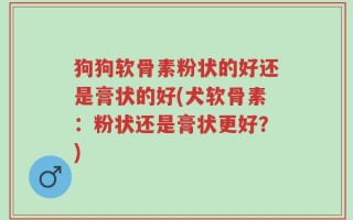 狗狗软骨素粉状的好还是膏状的好(犬软骨素：粉状还是膏状更好？)