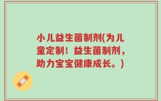 小儿益生菌制剂(为儿童定制！益生菌制剂，助力宝宝健康成长。)