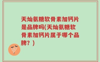 天灿氨糖软骨素加钙片是品牌吗(天灿氨糖软骨素加钙片属于哪个品牌？)