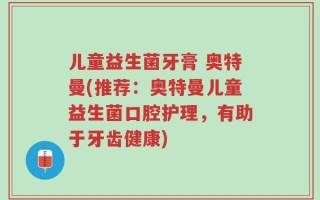 儿童益生菌牙膏 奥特曼(推荐：奥特曼儿童益生菌口腔护理，有助于牙齿健康)