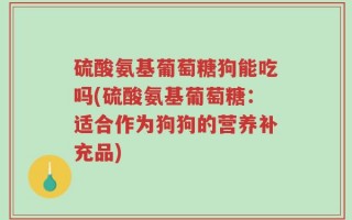 硫酸氨基葡萄糖狗能吃吗(硫酸氨基葡萄糖：适合作为狗狗的营养补充品)