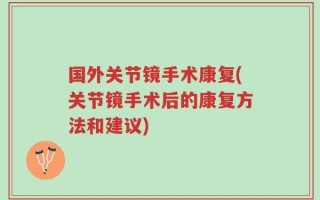 国外关节镜手术康复(关节镜手术后的康复方法和建议)