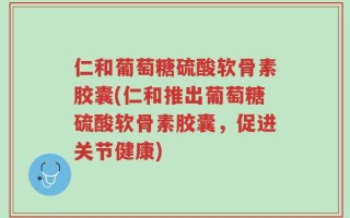 仁和葡萄糖硫酸软骨素胶囊(仁和推出葡萄糖硫酸软骨素胶囊，促进关节健康)
