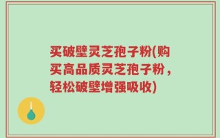 买破壁灵芝孢子粉(购买高品质灵芝孢子粉，轻松破壁增强吸收)