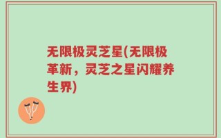 无限极灵芝星(无限极革新，灵芝之星闪耀养生界)