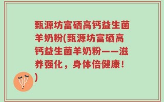 甄源坊富硒高钙益生菌羊奶粉(甄源坊富硒高钙益生菌羊奶粉——滋养强化，身体倍健康！)