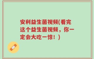 安利益生菌视频(看完这个益生菌视频，你一定会大吃一惊！)