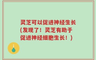 灵芝可以促进神经生长(发现了！灵芝有助于促进神经细胞生长！)