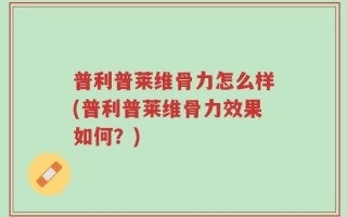 普利普莱维骨力怎么样(普利普莱维骨力效果如何？)