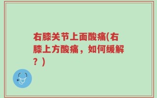 右膝关节上面酸痛(右膝上方酸痛，如何缓解？)