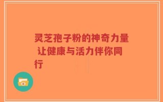 灵芝孢子粉的神奇力量 让健康与活力伴你同行