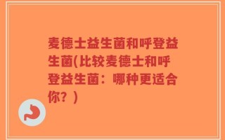 麦德士益生菌和呼登益生菌(比较麦德士和呼登益生菌：哪种更适合你？)