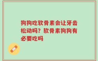 狗狗吃软骨素会让牙齿松动吗？软骨素狗狗有必要吃吗