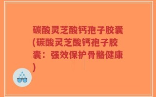 碳酸灵芝酸钙孢子胶囊(碳酸灵芝酸钙孢子胶囊：强效保护骨骼健康)