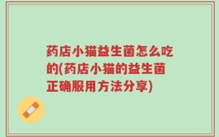 药店小猫益生菌怎么吃的(药店小猫的益生菌正确服用方法分享)