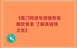 《厦门阿波导游推荐氨糖软骨素 了解其独特之处》