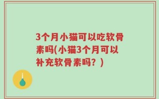 3个月小猫可以吃软骨素吗(小猫3个月可以补充软骨素吗？)