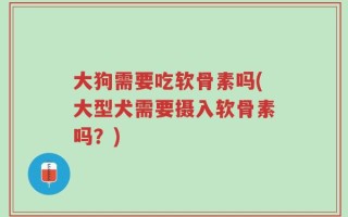 大狗需要吃软骨素吗(大型犬需要摄入软骨素吗？)