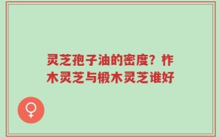 灵芝孢子油的密度？柞木灵芝与椴木灵芝谁好