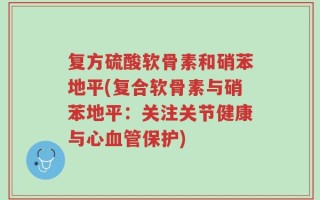 复方硫酸软骨素和硝苯地平(复合软骨素与硝苯地平：关注关节健康与心血管保护)