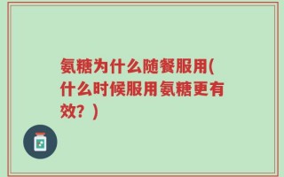 氨糖为什么随餐服用(什么时候服用氨糖更有效？)