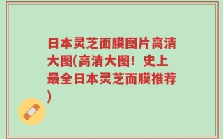 日本灵芝面膜图片高清大图(高清大图！史上最全日本灵芝面膜推荐)
