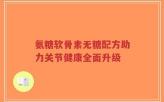 氨糖软骨素无糖配方助力关节健康全面升级