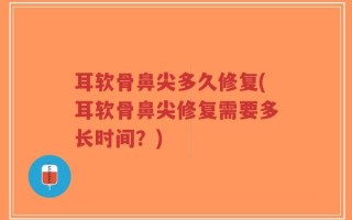 耳软骨鼻尖多久修复(耳软骨鼻尖修复需要多长时间？)