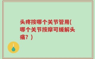 头疼按哪个关节管用(哪个关节按摩可缓解头痛？)