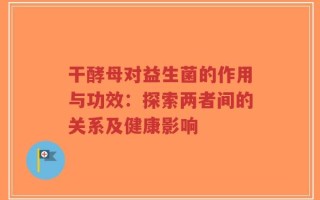 干酵母对益生菌的作用与功效：探索两者间的关系及健康影响