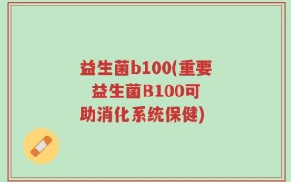 益生菌b100(重要  益生菌B100可助消化系统保健)
