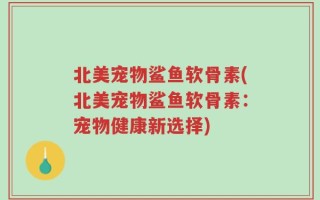 北美宠物鲨鱼软骨素(北美宠物鲨鱼软骨素：宠物健康新选择)