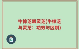 牛樟芝跟灵芝(牛樟芝与灵芝：功效与区别)
