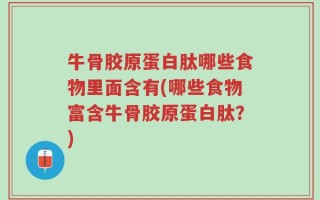牛骨胶原蛋白肽哪些食物里面含有(哪些食物富含牛骨胶原蛋白肽？)